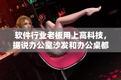 软件行业老板用上高科技，据说办公室沙发和办公桌都成为智能家具