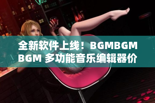 全新软件上线！BGMBGMBGM 多功能音乐编辑器价格实惠！