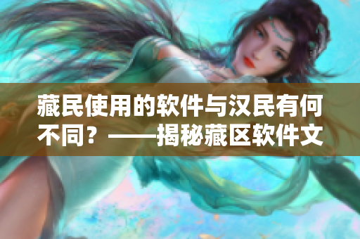 藏民使用的软件与汉民有何不同？——揭秘藏区软件文化特色