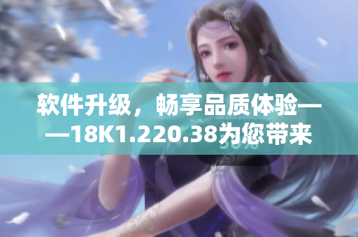 软件升级，畅享品质体验——18K1.220.38为您带来全新版本。