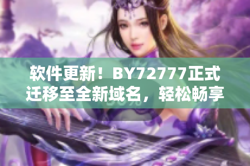 软件更新！BY72777正式迁移至全新域名，轻松畅享更优质服务