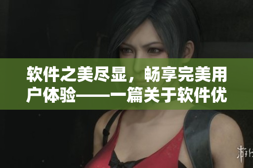 软件之美尽显，畅享完美用户体验——一篇关于软件优化的详细指南