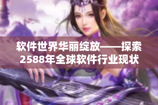 软件世界华丽绽放——探索2588年全球软件行业现状与未来发展趋势