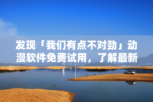 发现「我们有点不对劲」动漫软件免费试用，了解最新版特性！