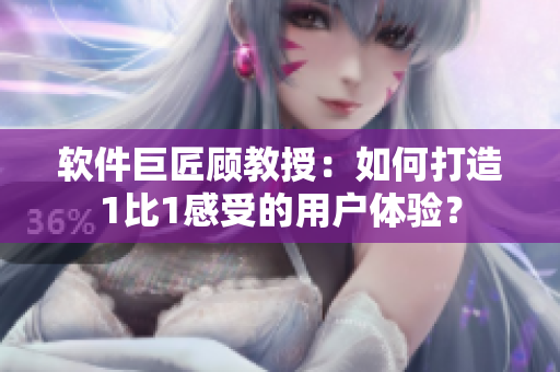 软件巨匠顾教授：如何打造1比1感受的用户体验？