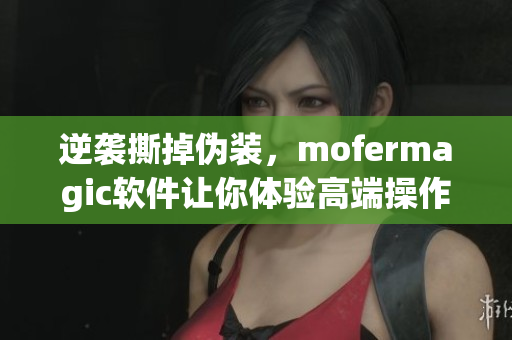 逆袭撕掉伪装，mofermagic软件让你体验高端操作