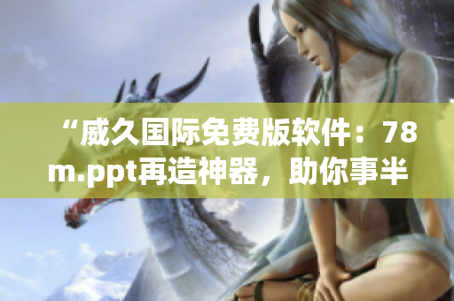 “威久国际免费版软件：78m.ppt再造神器，助你事半功倍！”