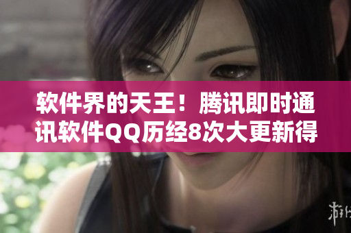 软件界的天王！腾讯即时通讯软件QQ历经8次大更新得到极大的完善！
