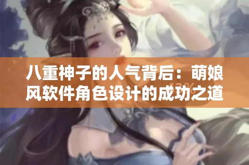 八重神子的人气背后：萌娘风软件角色设计的成功之道