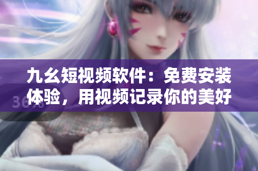 九幺短视频软件：免费安装体验，用视频记录你的美好生活！