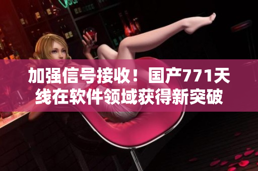 加强信号接收！国产771天线在软件领域获得新突破