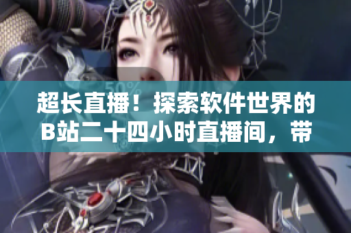 超长直播！探索软件世界的B站二十四小时直播间，带你解锁最新技术与趋势！