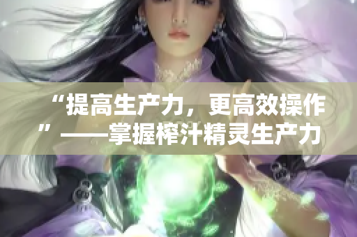 “提高生产力，更高效操作”——掌握榨汁精灵生产力优化需求