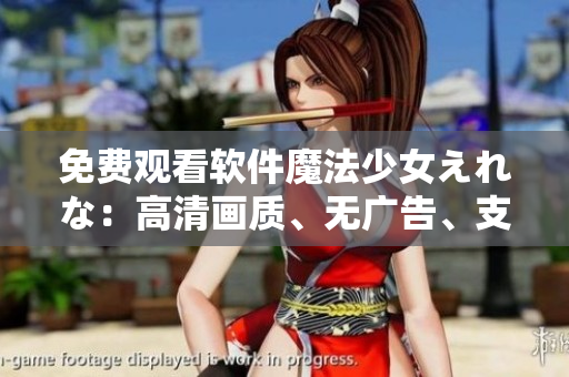 免费观看软件魔法少女えれな：高清画质、无广告、支持多个平台
