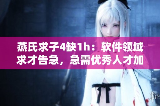燕氏求子4缺1h：软件领域求才告急，急需优秀人才加入！