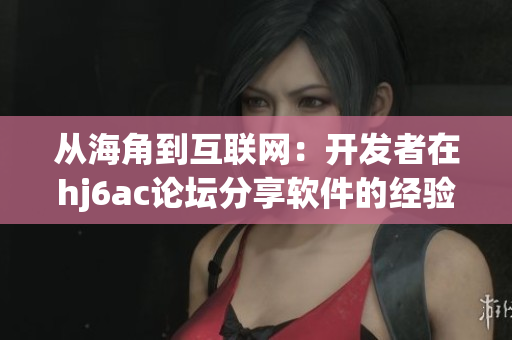 从海角到互联网：开发者在hj6ac论坛分享软件的经验和心得