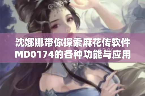 沈娜娜带你探索麻花传软件MD0174的各种功能与应用场景
