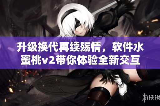 升级换代再续殇情，软件水蜜桃v2带你体验全新交互界面