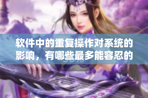 软件中的重复操作对系统的影响，有哪些最多能容忍的次数？