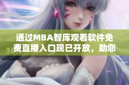 通过MBA智库观看软件免费直播入口现已开放，助您深度了解软件行业！
