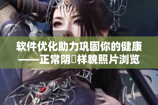 软件优化助力巩固你的健康——正常阴脣样貌照片浏览器