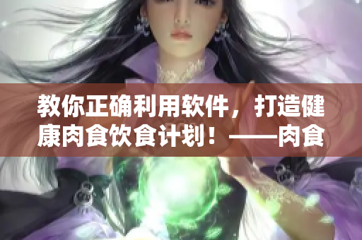 教你正确利用软件，打造健康肉食饮食计划！——肉食教师食取软件报告