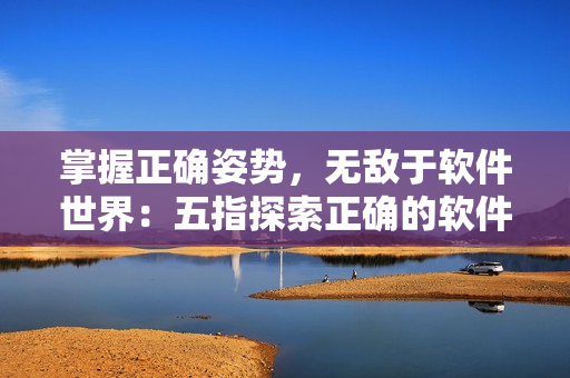 掌握正确姿势，无敌于软件世界：五指探索正确的软件使用方法