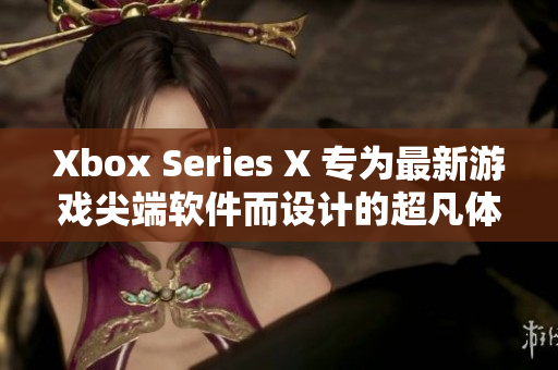 Xbox Series X 专为最新游戏尖端软件而设计的超凡体验