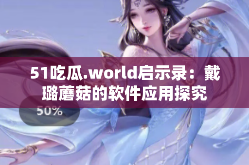 51吃瓜.world启示录：戴璐蘑菇的软件应用探究