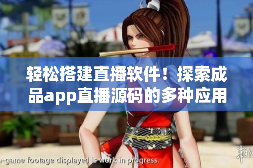轻松搭建直播软件！探索成品app直播源码的多种应用价值