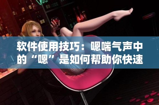 软件使用技巧：嗯喘气声中的“嗯”是如何帮助你快速提高软件操作效率的？