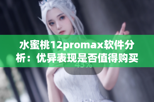 水蜜桃12promax软件分析：优异表现是否值得购买？
