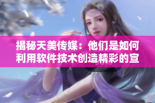 揭秘天美传媒：他们是如何利用软件技术创造精彩的宣传片的？