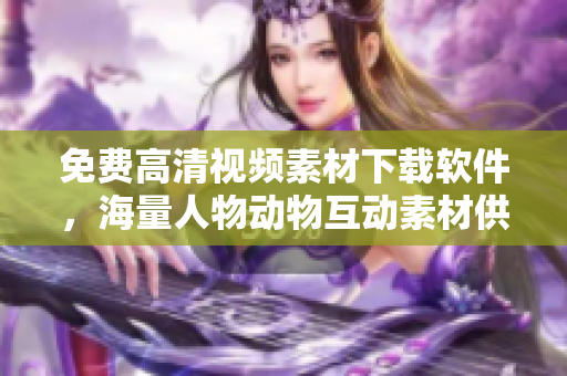 免费高清视频素材下载软件，海量人物动物互动素材供您使用！