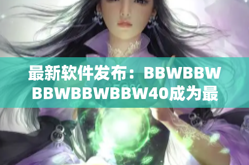 最新软件发布：BBWBBWBBWBBWBBW40成为最热门的文件压缩工具！