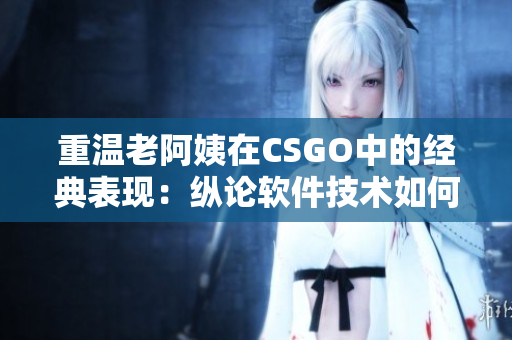 重温老阿姨在CSGO中的经典表现：纵论软件技术如何助力电子竞技