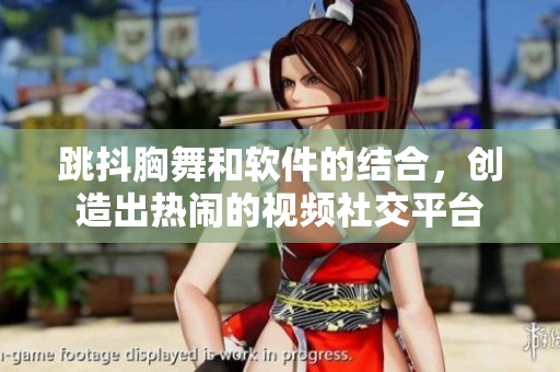 跳抖胸舞和软件的结合，创造出热闹的视频社交平台