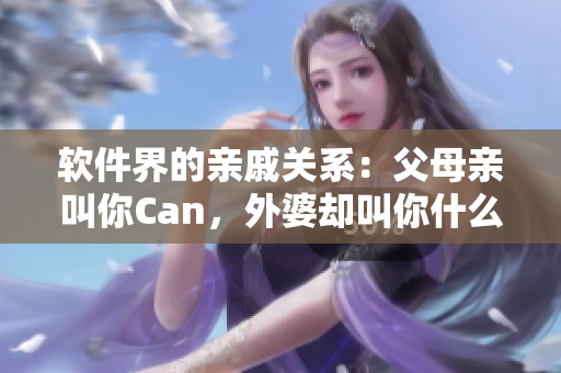 软件界的亲戚关系：父母亲叫你Can，外婆却叫你什么？