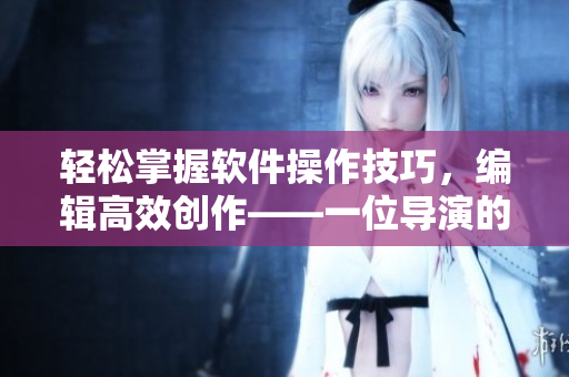 轻松掌握软件操作技巧，编辑高效创作——一位导演的教诲