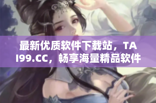 最新优质软件下载站，TAI99.CC，畅享海量精品软件资源！