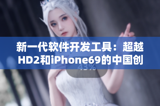 新一代软件开发工具：超越HD2和iPhone69的中国创新