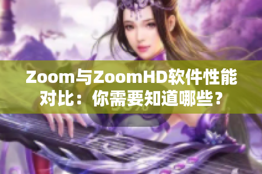Zoom与ZoomHD软件性能对比：你需要知道哪些？