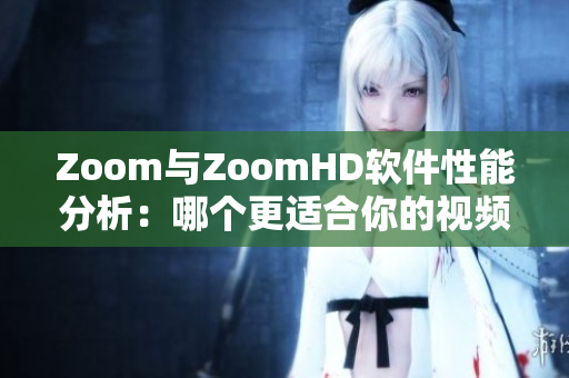 Zoom与ZoomHD软件性能分析：哪个更适合你的视频会议需求？