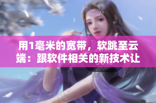 用1毫米的宽带，软跳至云端：跟软件相关的新技术让你畅快编写！