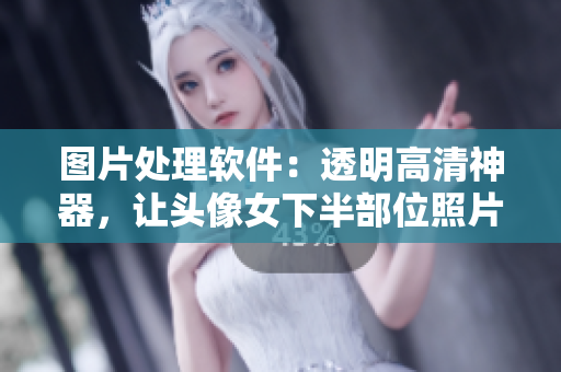 图片处理软件：透明高清神器，让头像女下半部位照片变得更清晰