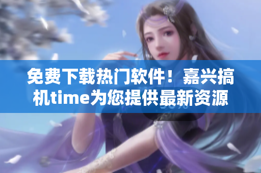 免费下载热门软件！嘉兴搞机time为您提供最新资源