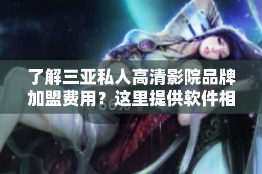 了解三亚私人高清影院品牌加盟费用？这里提供软件相关信息！