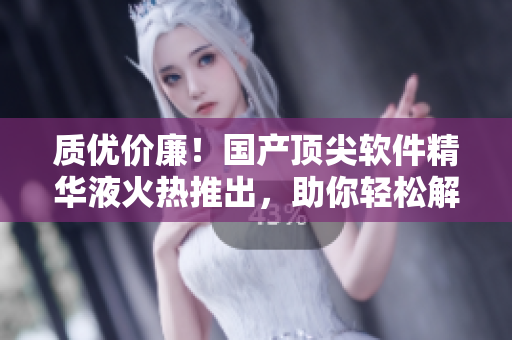 质优价廉！国产顶尖软件精华液火热推出，助你轻松解决电脑问题