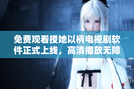 免费观看授她以柄电视剧软件正式上线，高清播放无障碍！