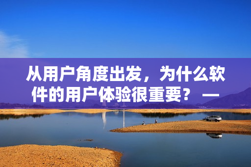 从用户角度出发，为什么软件的用户体验很重要？ —— 重要性探究